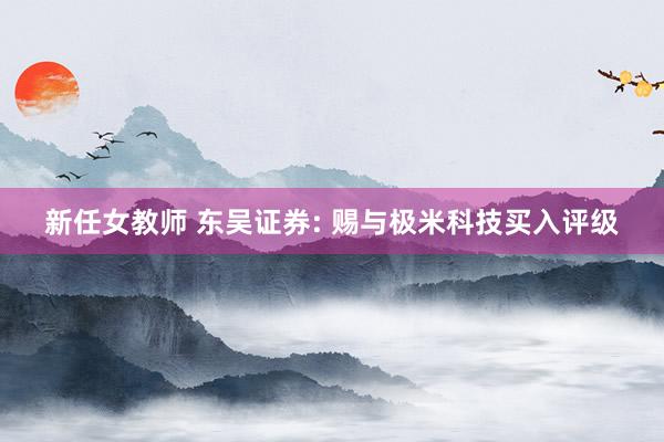 新任女教师 东吴证券: 赐与极米科技买入评级