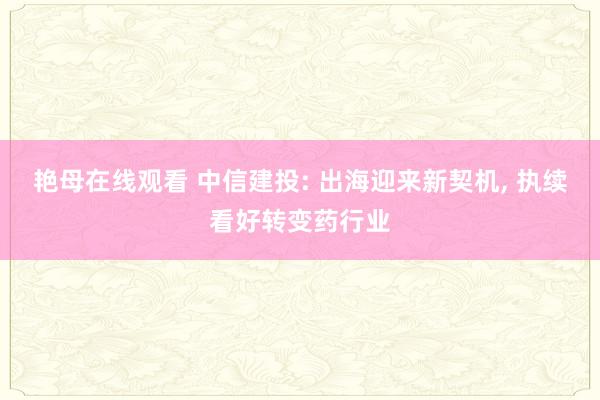 艳母在线观看 中信建投: 出海迎来新契机， 执续看好转变药行业