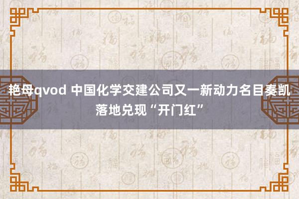 艳母qvod 中国化学交建公司又一新动力名目奏凯落地兑现“开门红”