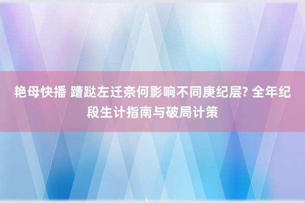 艳母快播 蹧跶左迁奈何影响不同庚纪层? 全年纪段生计指南与破局计策