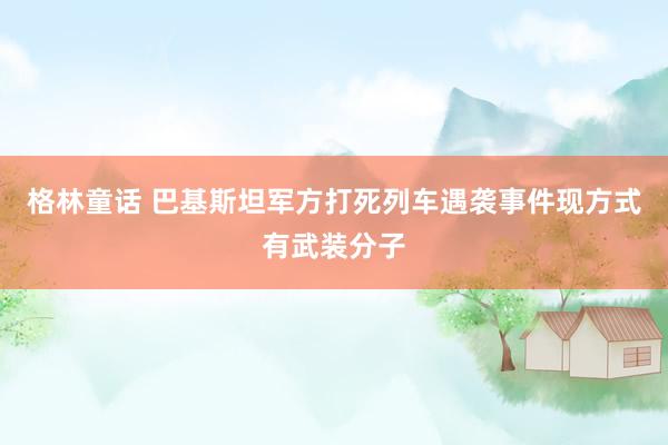格林童话 巴基斯坦军方打死列车遇袭事件现方式有武装分子