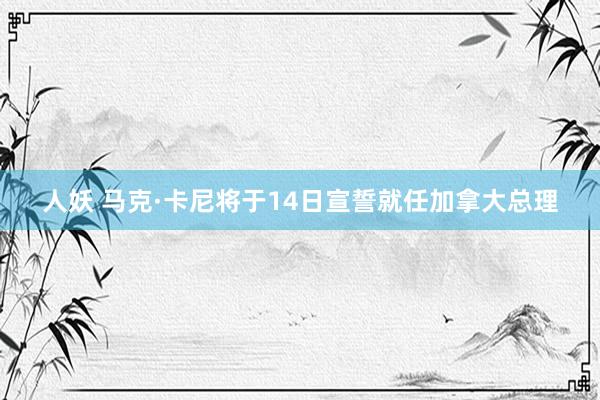 人妖 马克·卡尼将于14日宣誓就任加拿大总理