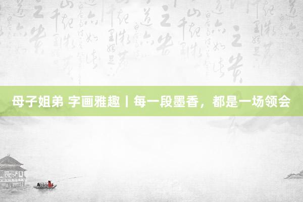 母子姐弟 字画雅趣丨每一段墨香，都是一场领会