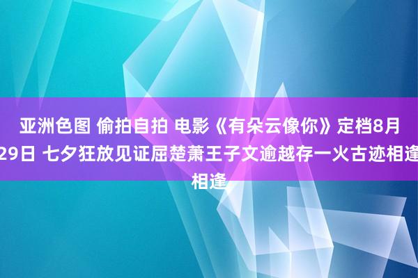 亚洲色图 偷拍自拍 电影《有朵云像你》定档8月29日 七夕狂放见证屈楚萧王子文逾越存一火古迹相逢