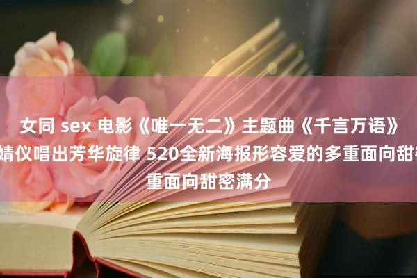 女同 sex 电影《唯一无二》主题曲《千言万语》MV张婧仪唱出芳华旋律 520全新海报形容爱的多重面向甜密满分