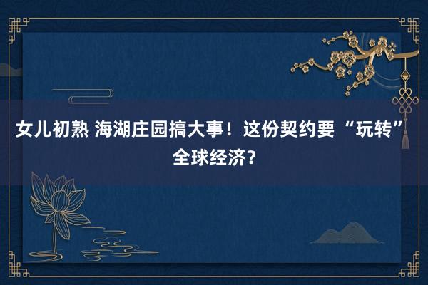 女儿初熟 海湖庄园搞大事！这份契约要 “玩转” 全球经济？