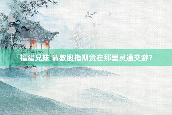 福建兄妹 请教股指期货在那里灵通交游？