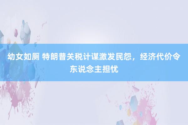 幼女如厕 特朗普关税计谋激发民怨，经济代价令东说念主担忧
