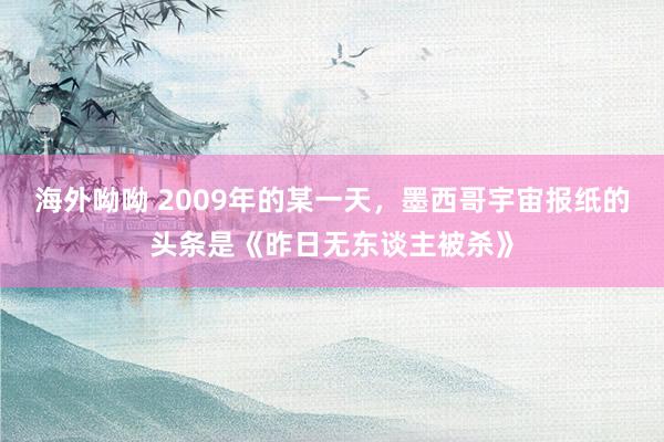 海外呦呦 2009年的某一天，墨西哥宇宙报纸的头条是《昨日无东谈主被杀》