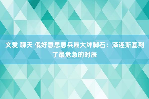 文爱 聊天 俄好意思息兵最大绊脚石：泽连斯基到了最危急的时辰