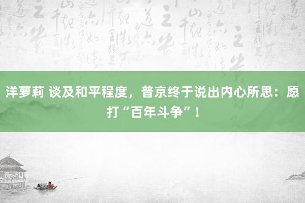 洋萝莉 谈及和平程度，普京终于说出内心所思：愿打“百年斗争”！