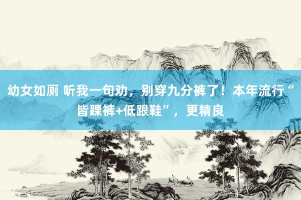 幼女如厕 听我一句劝，别穿九分裤了！本年流行“皆踝裤+低跟鞋”，更精良