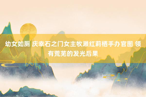 幼女如厕 庆幸石之门女主牧濑红莉栖手办官图 领有荒芜的发光后果