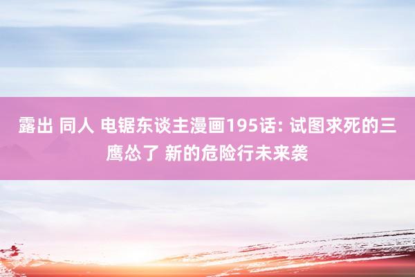 露出 同人 电锯东谈主漫画195话: 试图求死的三鹰怂了 新的危险行未来袭
