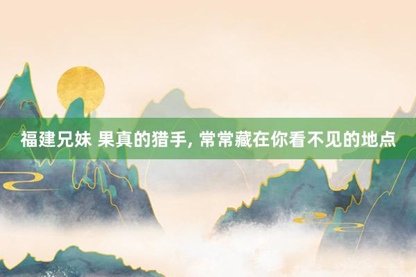 福建兄妹 果真的猎手， 常常藏在你看不见的地点