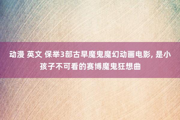 动漫 英文 保举3部古早魔鬼魔幻动画电影， 是小孩子不可看的赛博魔鬼狂想曲