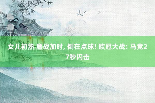女儿初熟 鏖战加时， 倒在点球! 欧冠大战: 马竞27秒闪击