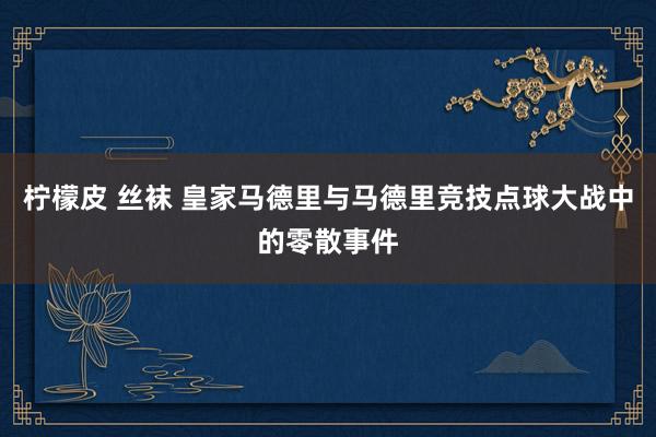 柠檬皮 丝袜 皇家马德里与马德里竞技点球大战中的零散事件
