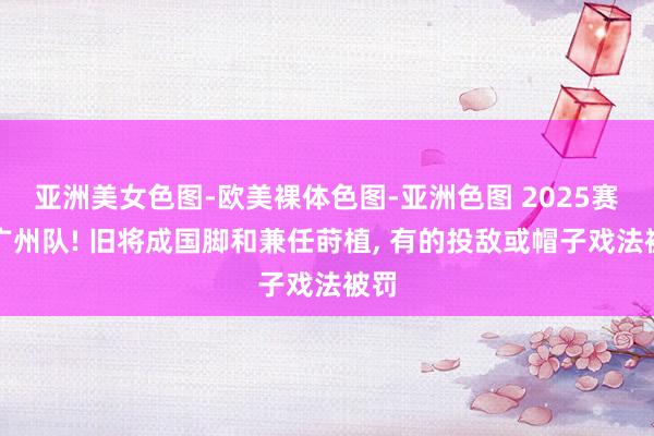 亚洲美女色图-欧美裸体色图-亚洲色图 2025赛季广州队! 旧将成国脚和兼任莳植， 有的投敌或帽子戏法被罚