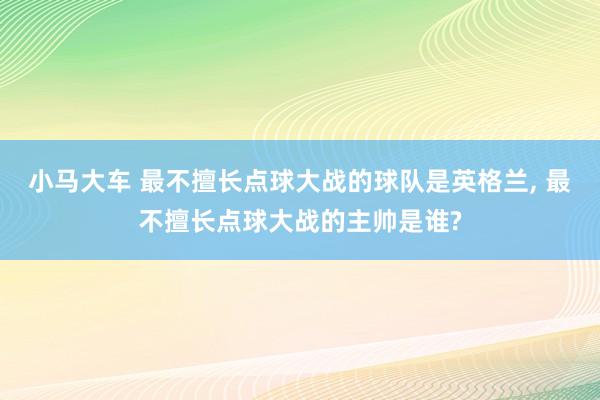 小马大车 最不擅长点球大战的球队是英格兰， 最不擅长点球大战的主帅是谁?