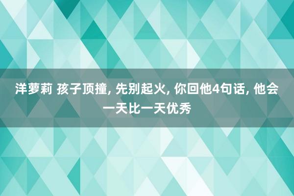 洋萝莉 孩子顶撞， 先别起火， 你回他4句话， 他会一天比一天优秀