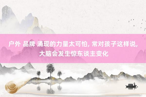 户外 品牌 涌现的力量太可怕， 常对孩子这样说， 大脑会发生惊东谈主变化