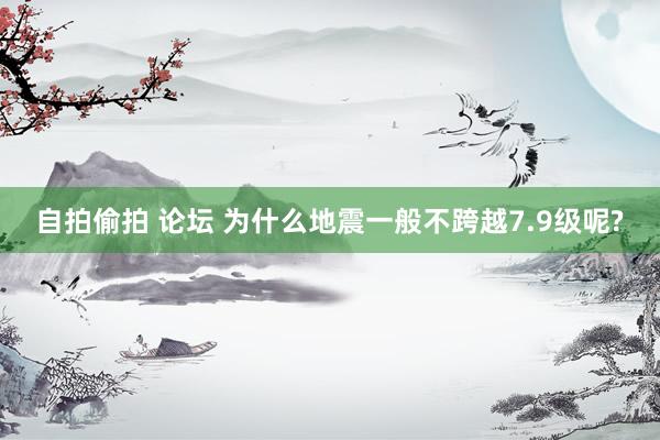 自拍偷拍 论坛 为什么地震一般不跨越7.9级呢?