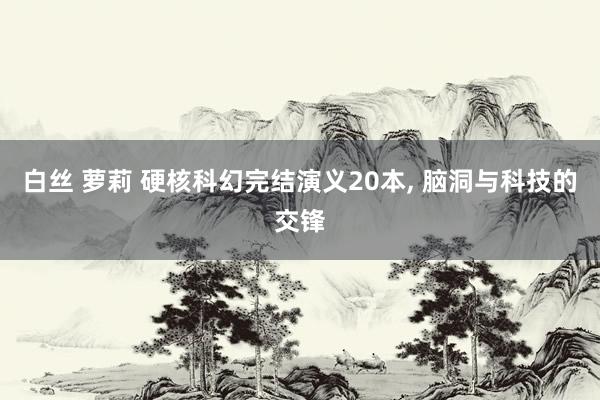 白丝 萝莉 硬核科幻完结演义20本， 脑洞与科技的交锋