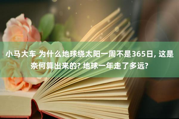 小马大车 为什么地球绕太阳一周不是365日， 这是奈何算出来的? 地球一年走了多远?