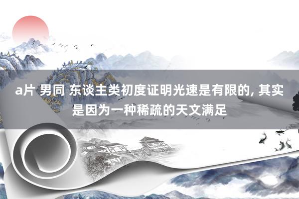 a片 男同 东谈主类初度证明光速是有限的， 其实是因为一种稀疏的天文满足