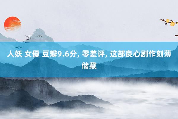 人妖 女優 豆瓣9.6分， 零差评， 这部良心剧作刻薄储藏