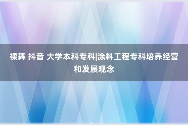 裸舞 抖音 大学本科专科|涂料工程专科培养经营和发展观念