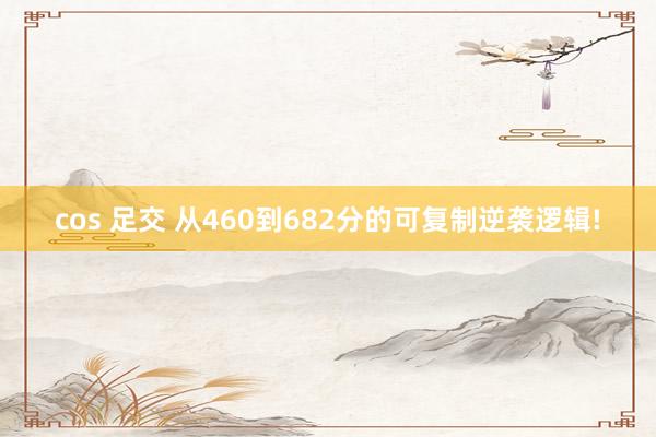 cos 足交 从460到682分的可复制逆袭逻辑!