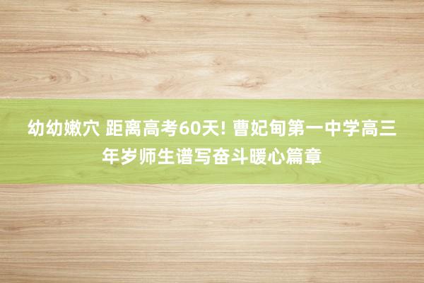 幼幼嫩穴 距离高考60天! 曹妃甸第一中学高三年岁师生谱写奋斗暖心篇章