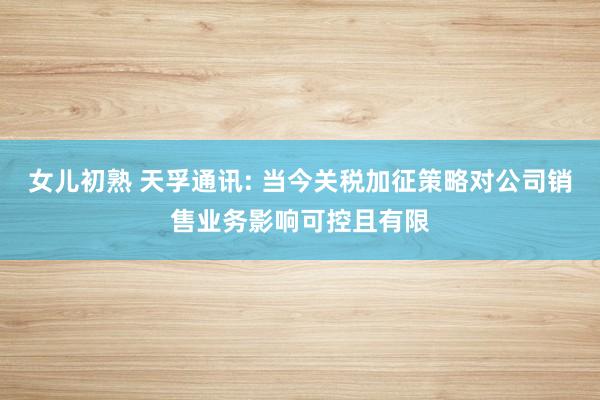 女儿初熟 天孚通讯: 当今关税加征策略对公司销售业务影响可控且有限
