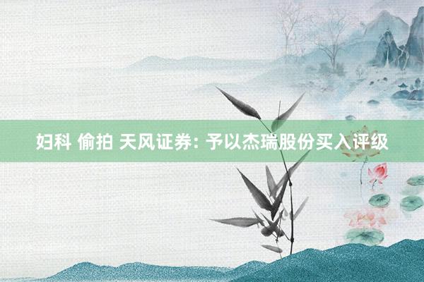 妇科 偷拍 天风证券: 予以杰瑞股份买入评级