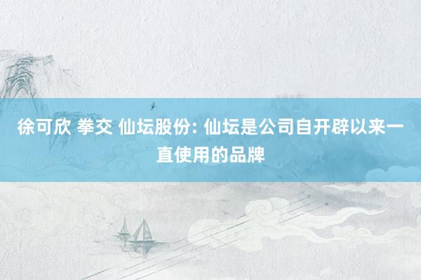 徐可欣 拳交 仙坛股份: 仙坛是公司自开辟以来一直使用的品牌