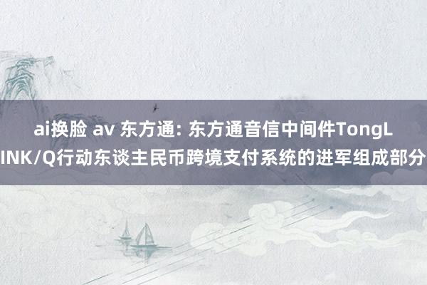 ai换脸 av 东方通: 东方通音信中间件TongLINK/Q行动东谈主民币跨境支付系统的进军组成部分