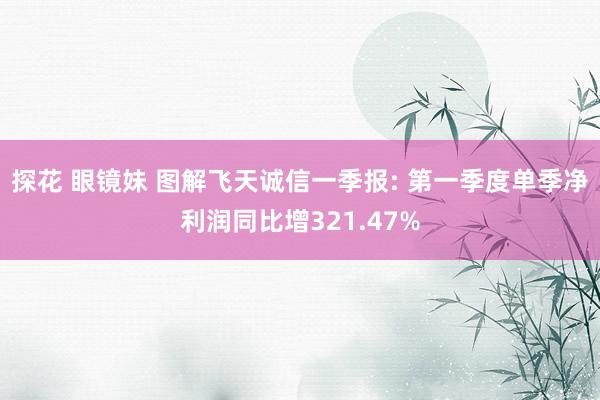探花 眼镜妹 图解飞天诚信一季报: 第一季度单季净利润同比增321.47%