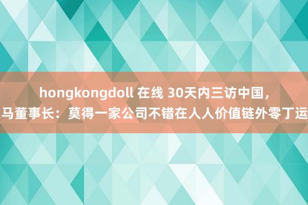 hongkongdoll 在线 30天内三访中国，良马董事长：莫得一家公司不错在人人价值链外零丁运转