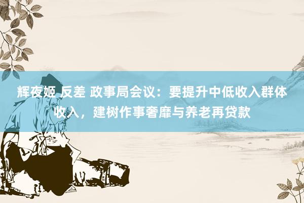 辉夜姬 反差 政事局会议：要提升中低收入群体收入，建树作事奢靡与养老再贷款