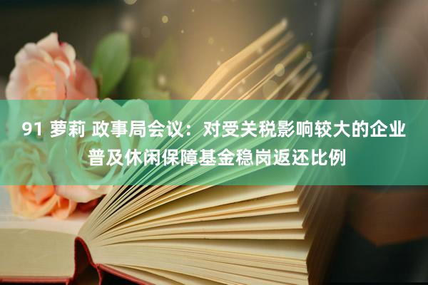 91 萝莉 政事局会议：对受关税影响较大的企业 普及休闲保障基金稳岗返还比例