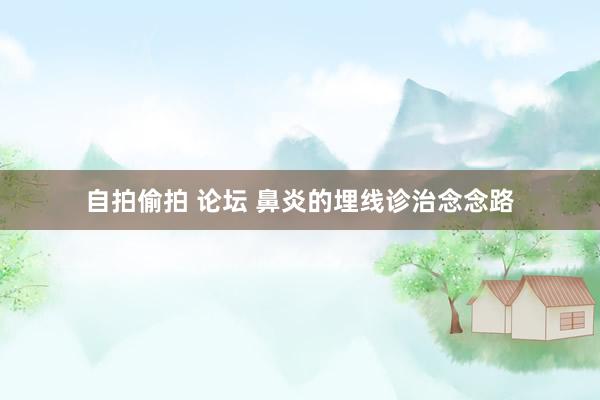 自拍偷拍 论坛 鼻炎的埋线诊治念念路