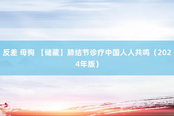 反差 母狗 【储藏】肺结节诊疗中国人人共鸣（2024年版）