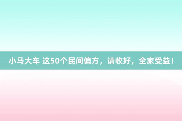 小马大车 这50个民间偏方，请收好，全家受益！