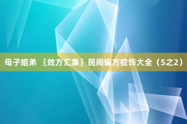 母子姐弟 〖效方汇集〗民间偏方狡饰大全（5之2）