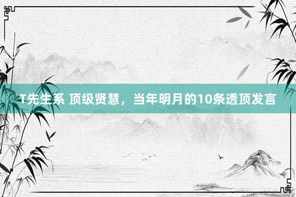 T先生系 顶级贤慧，当年明月的10条透顶发言