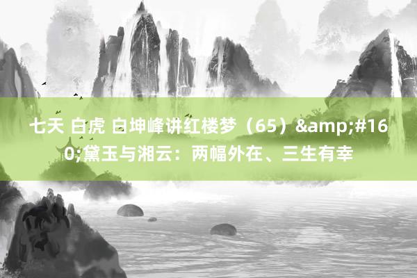七天 白虎 白坤峰讲红楼梦（65）&#160;黛玉与湘云：两幅外在、三生有幸