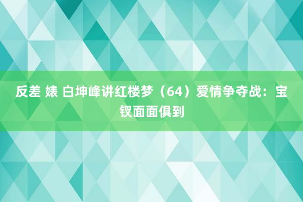 反差 婊 白坤峰讲红楼梦（64）爱情争夺战：宝钗面面俱到
