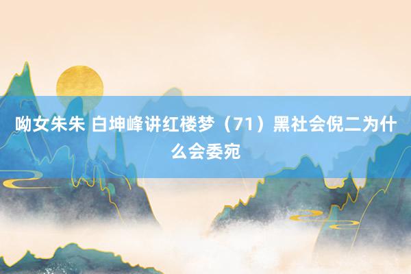 呦女朱朱 白坤峰讲红楼梦（71）黑社会倪二为什么会委宛